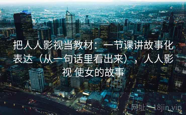把人人影视当教材：一节课讲故事化表达（从一句话里看出来），人人影视 使女的故事