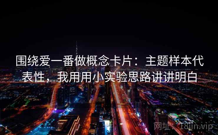 围绕爱一番做概念卡片：主题样本代表性，我用用小实验思路讲讲明白