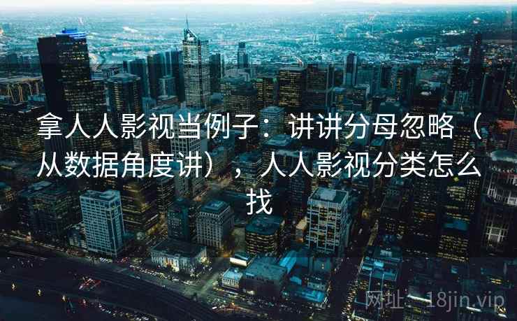 拿人人影视当例子：讲讲分母忽略（从数据角度讲），人人影视分类怎么找