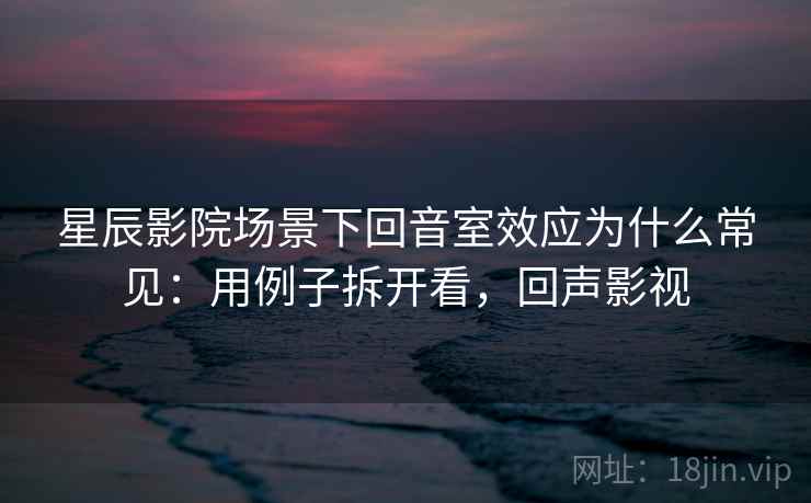 星辰影院场景下回音室效应为什么常见：用例子拆开看，回声影视