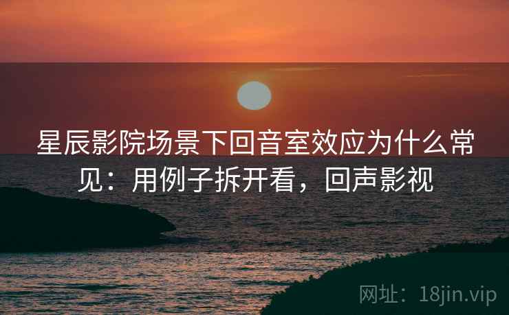 星辰影院场景下回音室效应为什么常见：用例子拆开看，回声影视