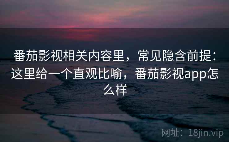 番茄影视相关内容里，常见隐含前提：这里给一个直观比喻，番茄影视app怎么样