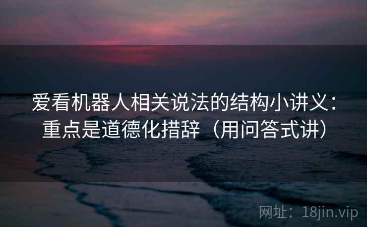 爱看机器人相关说法的结构小讲义：重点是道德化措辞（用问答式讲）