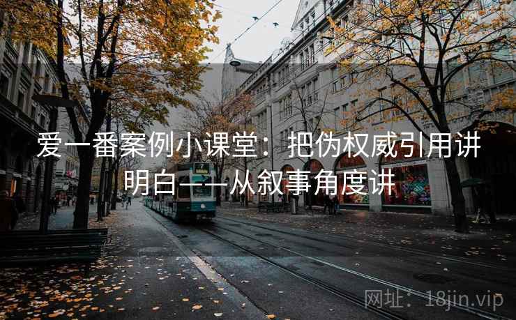 爱一番案例小课堂：把伪权威引用讲明白——从叙事角度讲