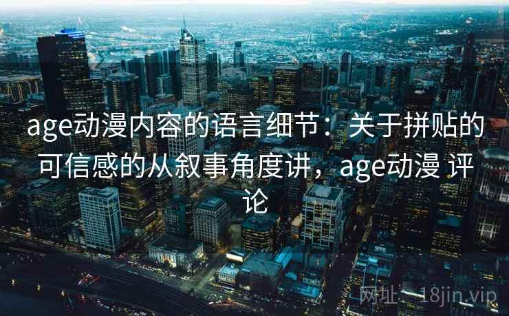 age动漫内容的语言细节：关于拼贴的可信感的从叙事角度讲，age动漫 评论