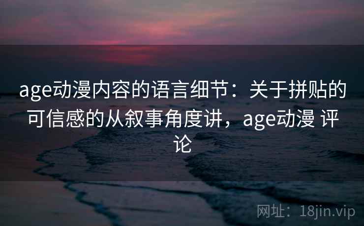 age动漫内容的语言细节：关于拼贴的可信感的从叙事角度讲，age动漫 评论