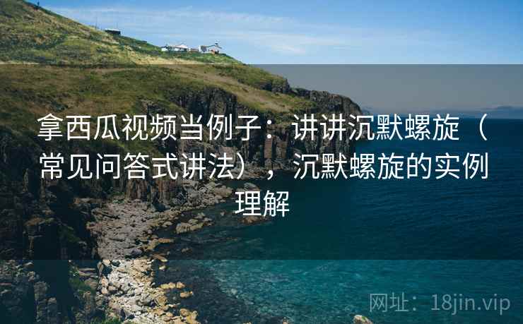 拿西瓜视频当例子：讲讲沉默螺旋（常见问答式讲法），沉默螺旋的实例理解