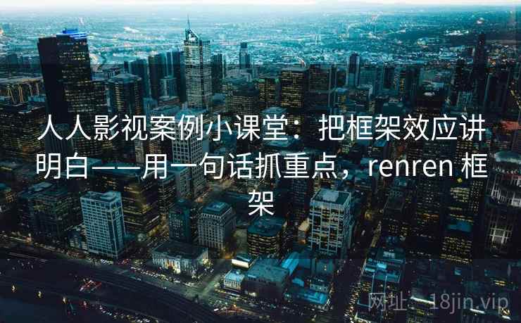 人人影视案例小课堂：把框架效应讲明白——用一句话抓重点，renren 框架