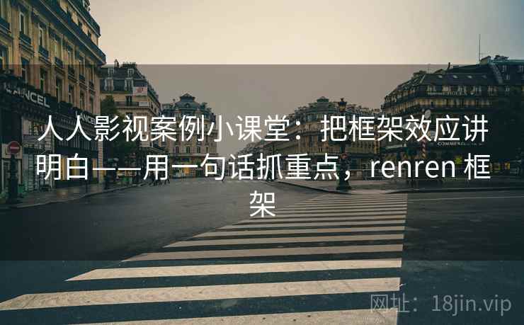 人人影视案例小课堂：把框架效应讲明白——用一句话抓重点，renren 框架