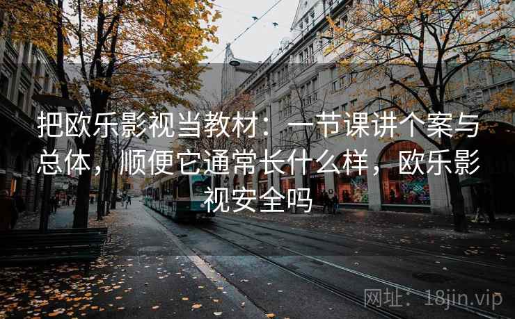 把欧乐影视当教材:一节课讲个案与总体,顺便它通常长什么样,欧乐影视安全吗 把欧乐影视当教材:一节课讲个案与总体,顺便它通常长什么样,欧乐影视安全吗