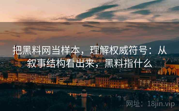 把黑料网当样本，理解权威符号：从叙事结构看出来，黑料指什么