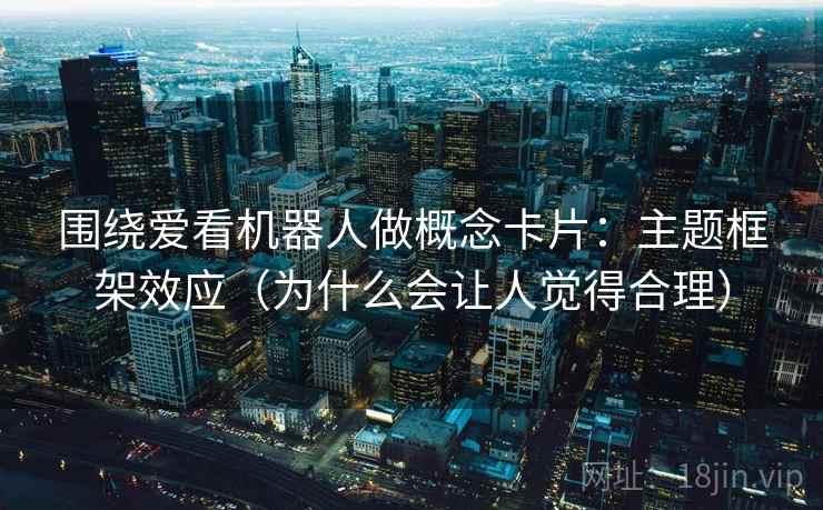 围绕爱看机器人做概念卡片：主题框架效应（为什么会让人觉得合理）