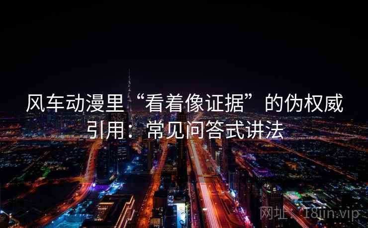 风车动漫里“看着像证据”的伪权威引用：常见问答式讲法