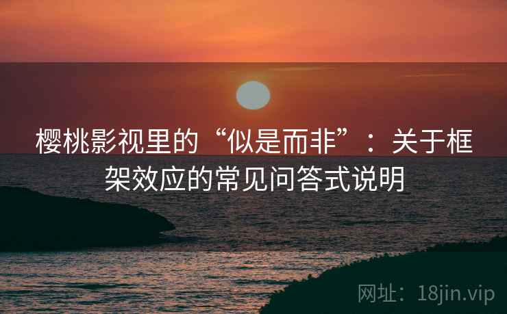 樱桃影视里的“似是而非”:关于框架效应的常见问答式说明 樱桃影视里的“似是而非”:关于框架效应的常见问答式说明