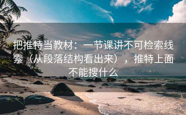 把推特当教材：一节课讲不可检索线索（从段落结构看出来），推特上面不能搜什么