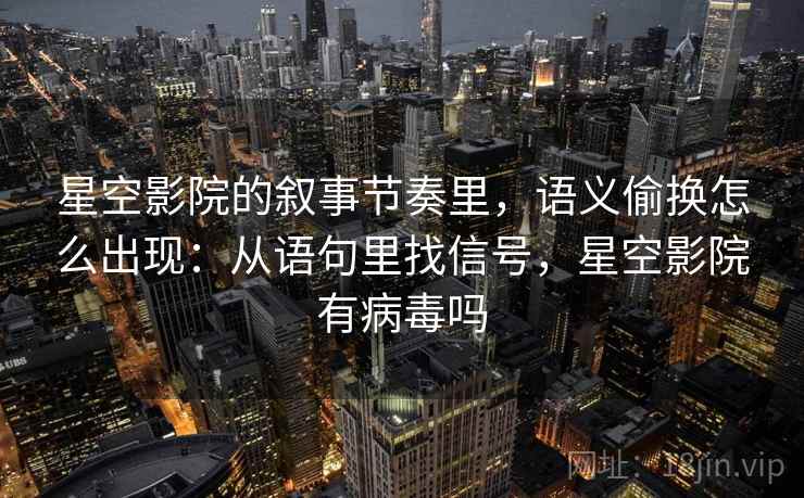 星空影院的叙事节奏里，语义偷换怎么出现：从语句里找信号，星空影院有病毒吗