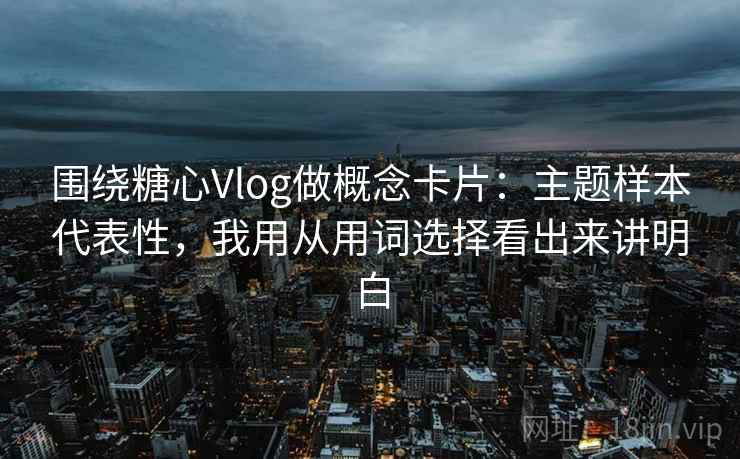 围绕糖心Vlog做概念卡片:主题样本代表性,我用从用词选择看出来讲明白 围绕糖心Vlog做概念卡片:主题样本代表性,我用从用词选择看出来讲明白