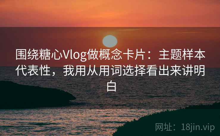 围绕糖心Vlog做概念卡片:主题样本代表性,我用从用词选择看出来讲明白 围绕糖心Vlog做概念卡片:主题样本代表性,我用从用词选择看出来讲明白