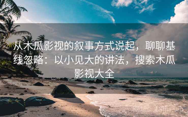 从木瓜影视的叙事方式说起，聊聊基线忽略：以小见大的讲法，搜索木瓜影视大全
