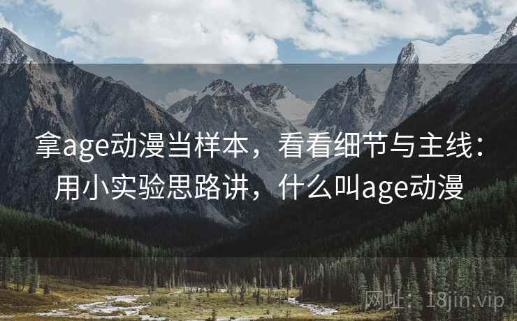 拿age动漫当样本,看看细节与主线:用小实验思路讲,什么叫age动漫 拿age动漫当样本,看看细节与主线:用小实验思路讲,什么叫age动漫