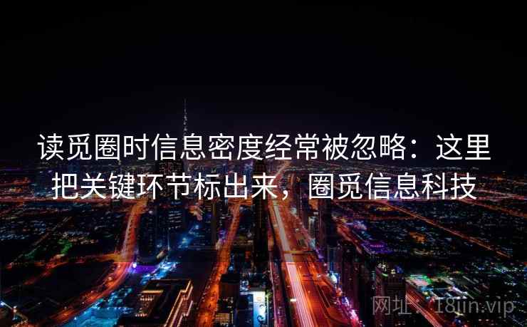 读觅圈时信息密度经常被忽略：这里把关键环节标出来，圈觅信息科技
