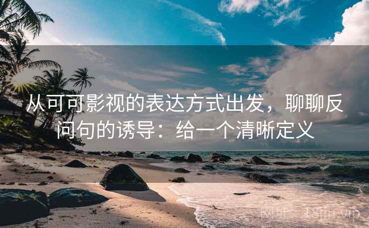 从可可影视的表达方式出发，聊聊反问句的诱导：给一个清晰定义