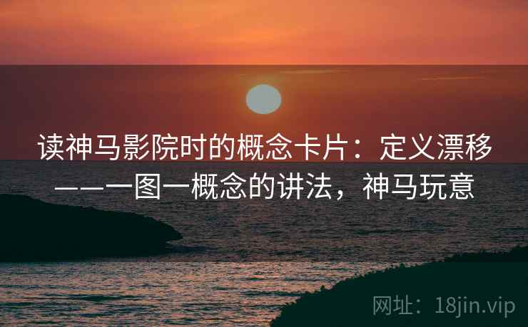 读神马影院时的概念卡片:定义漂移——一图一概念的讲法,神马玩意
