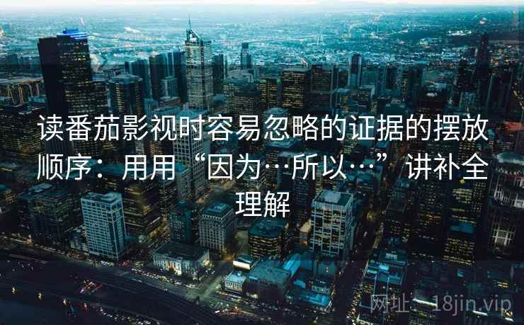读番茄影视时容易忽略的证据的摆放顺序：用用“因为…所以…”讲补全理解