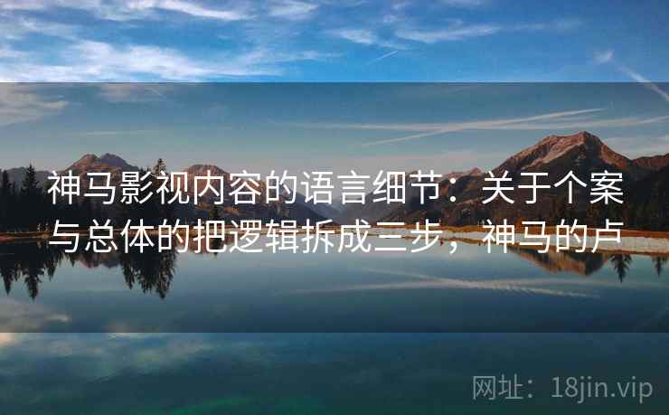 神马影视内容的语言细节：关于个案与总体的把逻辑拆成三步，神马的卢