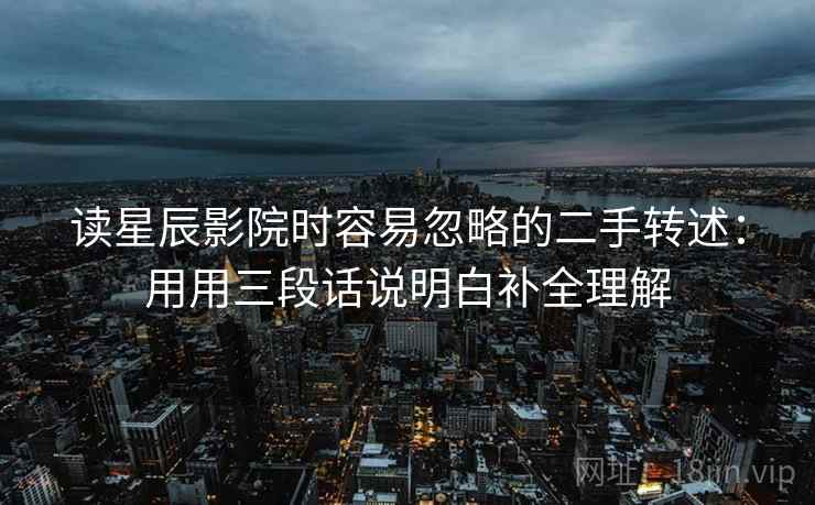 读星辰影院时容易忽略的二手转述:用用三段话说明白补全理解