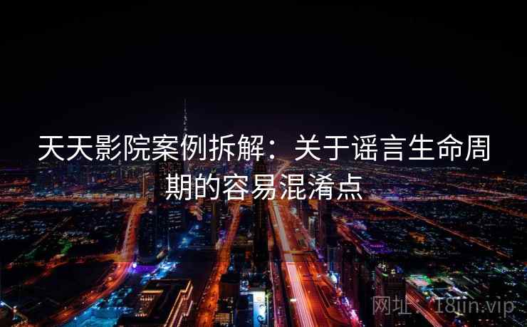 天天影院案例拆解:关于谣言生命周期的容易混淆点 天天影院案例拆解:关于谣言生命周期的容易混淆点