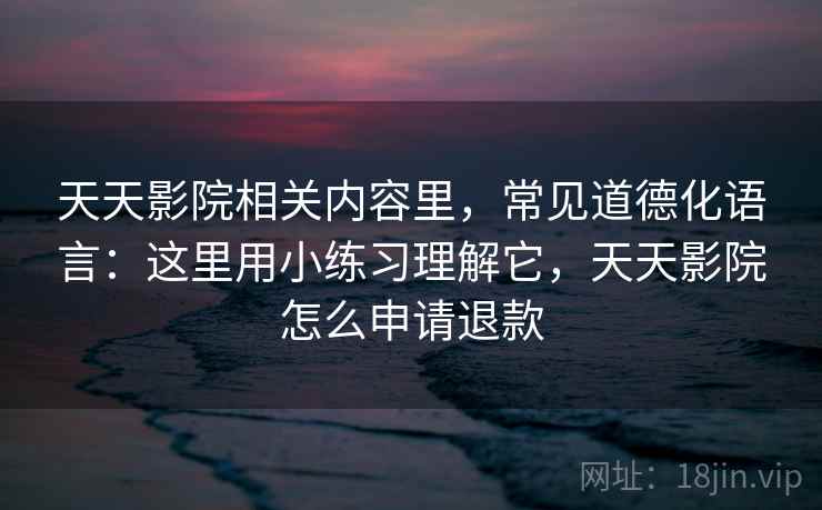 天天影院相关内容里，常见道德化语言：这里用小练习理解它，天天影院怎么申请退款