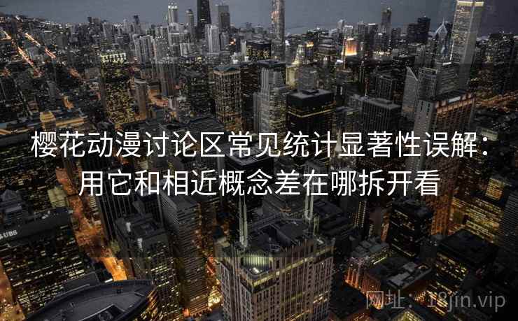 樱花动漫讨论区常见统计显著性误解：用它和相近概念差在哪拆开看