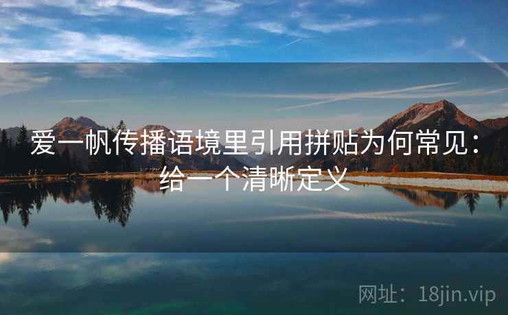 爱一帆传播语境里引用拼贴为何常见:给一个清晰定义 爱一帆传播语境里引用拼贴为何常见:给一个清晰定义