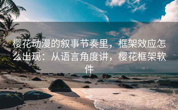 樱花动漫的叙事节奏里，框架效应怎么出现：从语言角度讲，樱花框架软件