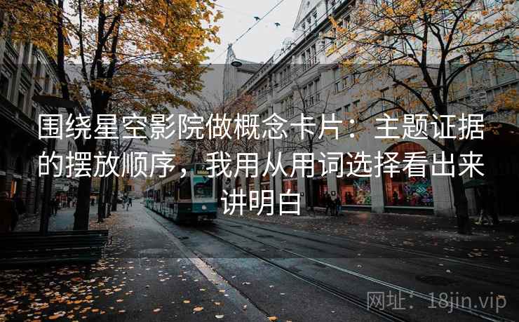 围绕星空影院做概念卡片：主题证据的摆放顺序，我用从用词选择看出来讲明白