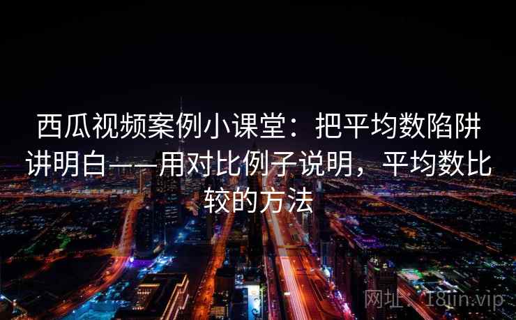 西瓜视频案例小课堂:把平均数陷阱讲明白——用对比例子说明,平均数比较的方法 西瓜视频案例小课堂:把平均数陷阱讲明白——用对比例子说明,平均数比较的方法