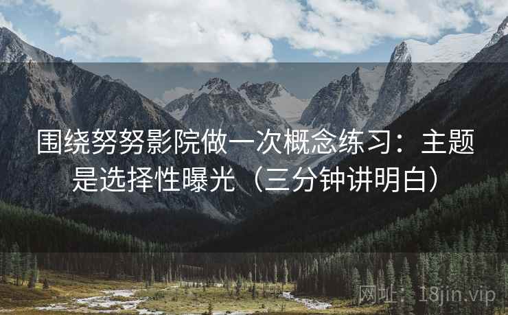 围绕努努影院做一次概念练习:主题是选择性曝光(三分钟讲明白) 围绕努努影院做一次概念练习:主题是选择性曝光(三分钟讲明白)