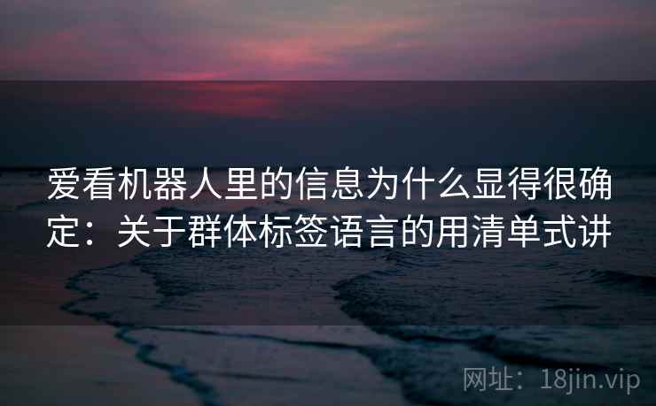 爱看机器人里的信息为什么显得很确定:关于群体标签语言的用清单式讲 爱看机器人里的信息为什么显得很确定:关于群体标签语言的用清单式讲