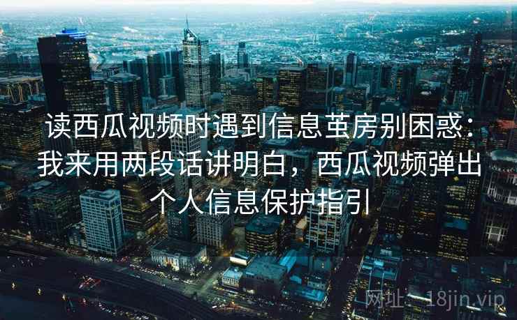 读西瓜视频时遇到信息茧房别困惑：我来用两段话讲明白，西瓜视频弹出个人信息保护指引