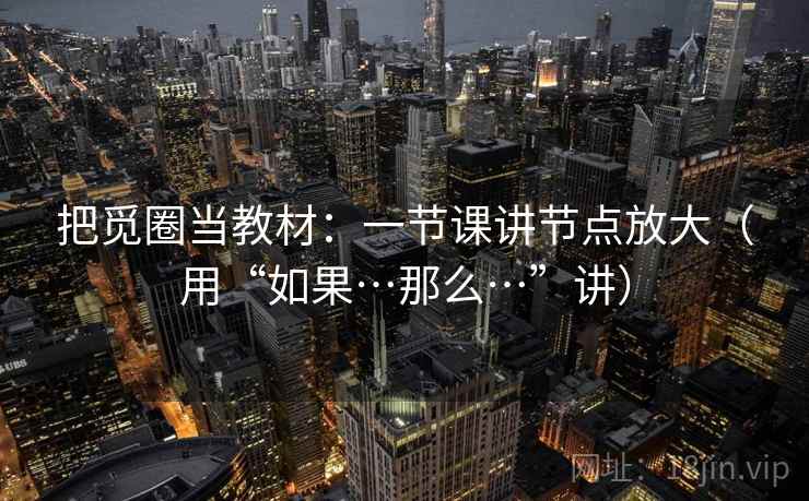 把觅圈当教材:一节课讲节点放大(用“如果…那么…”讲) 把觅圈当教材:一节课讲节点放大(用“如果…那么…”讲)