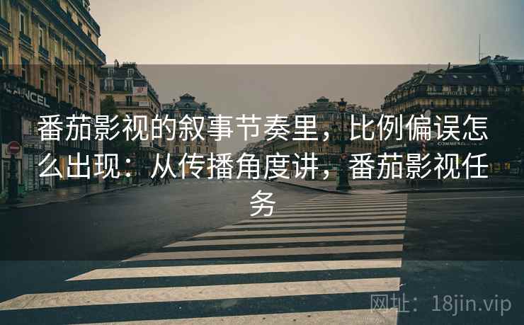 番茄影视的叙事节奏里，比例偏误怎么出现：从传播角度讲，番茄影视任务