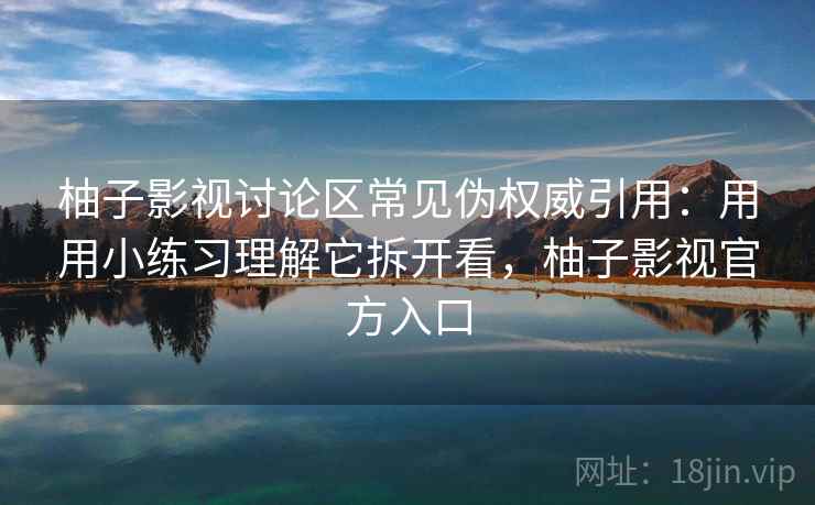 柚子影视讨论区常见伪权威引用：用用小练习理解它拆开看，柚子影视官方入口