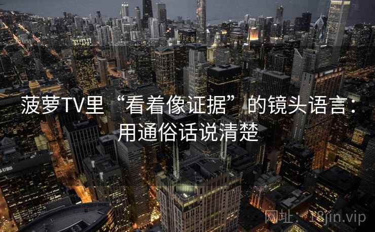 菠萝TV里“看着像证据”的镜头语言:用通俗话说清楚 菠萝TV里“看着像证据”的镜头语言:用通俗话说清楚