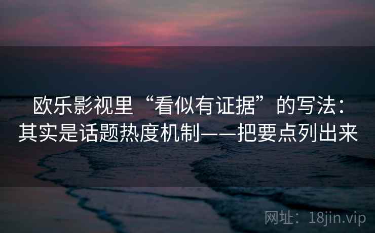 欧乐影视里“看似有证据”的写法:其实是话题热度机制——把要点列出来