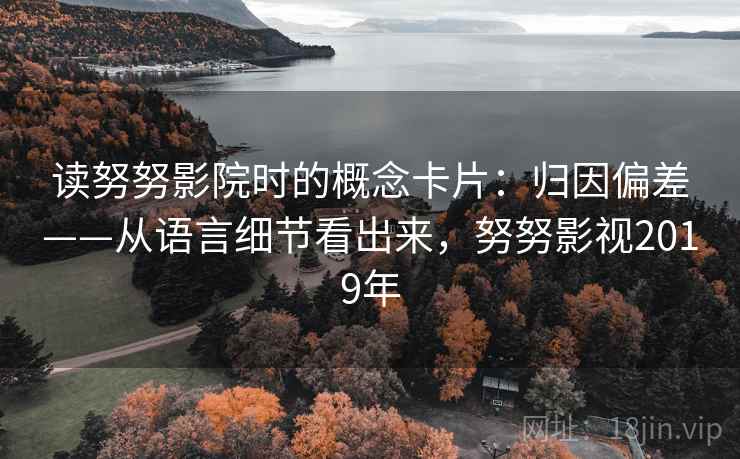 读努努影院时的概念卡片:归因偏差——从语言细节看出来,努努影视2019年