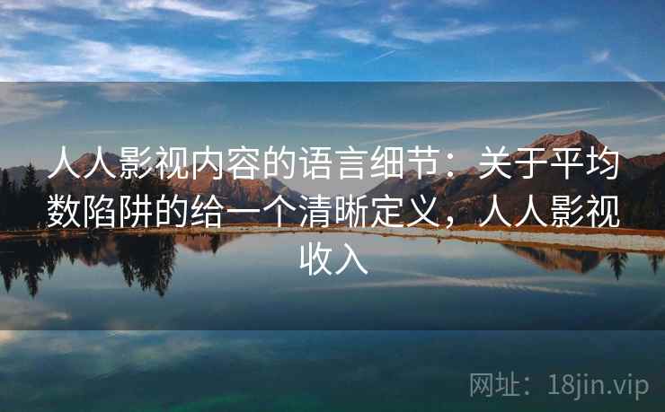人人影视内容的语言细节：关于平均数陷阱的给一个清晰定义，人人影视收入