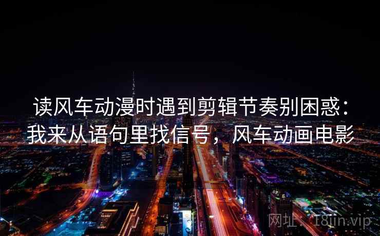 读风车动漫时遇到剪辑节奏别困惑：我来从语句里找信号，风车动画电影