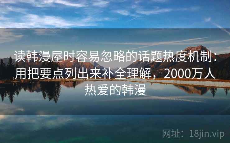 读韩漫屋时容易忽略的话题热度机制：用把要点列出来补全理解，2000万人热爱的韩漫