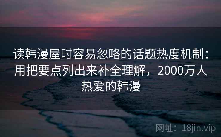 读韩漫屋时容易忽略的话题热度机制：用把要点列出来补全理解，2000万人热爱的韩漫